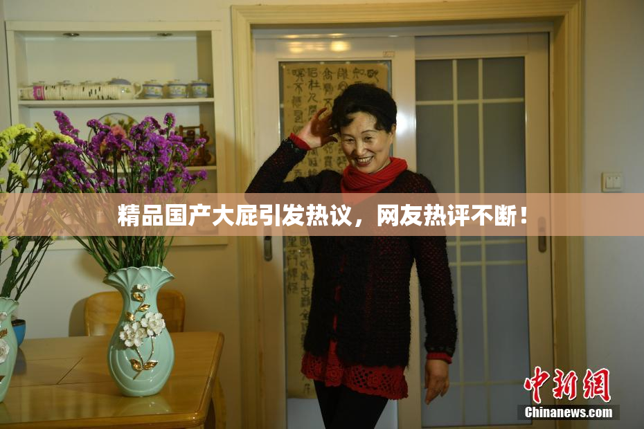 精品国产大屁引发热议，网友热评不断！
