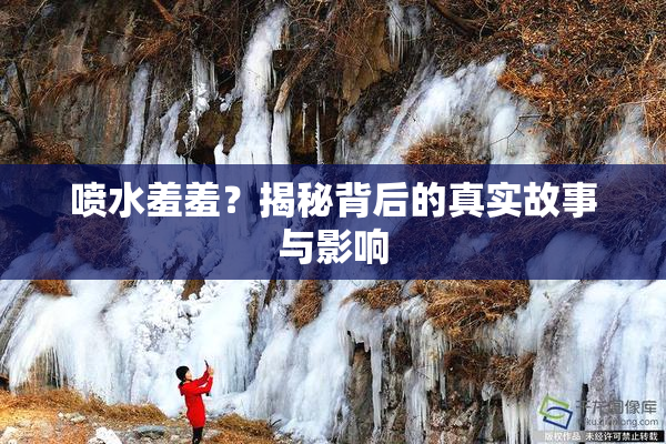 喷水羞羞？揭秘背后的真实故事与影响