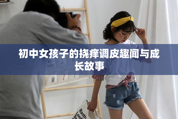 初中女孩子的挠痒调皮趣闻与成长故事