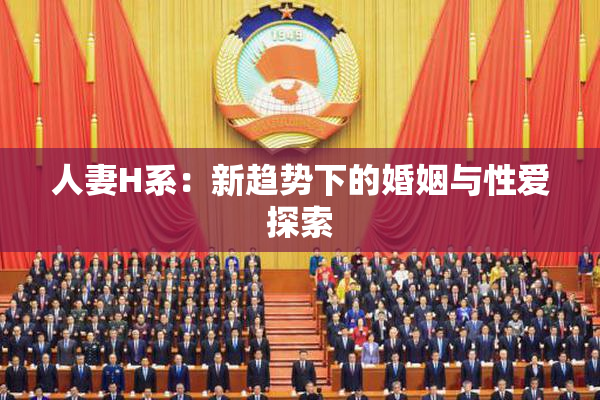 人妻H系：新趋势下的婚姻与性爱探索