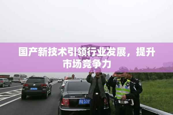 国产新技术引领行业发展，提升市场竞争力