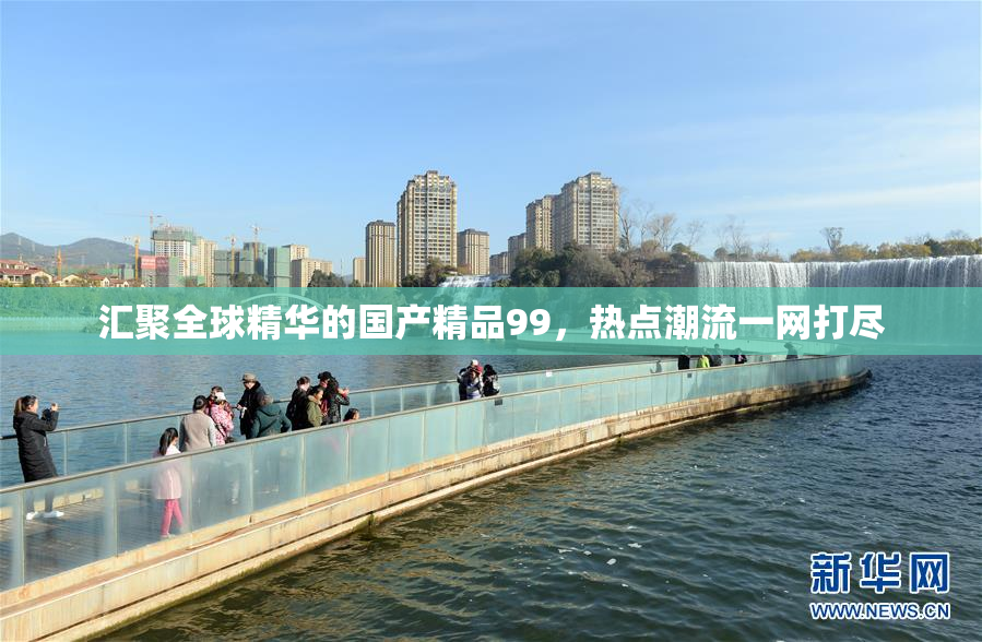 汇聚全球精华的国产精品99，热点潮流一网打尽