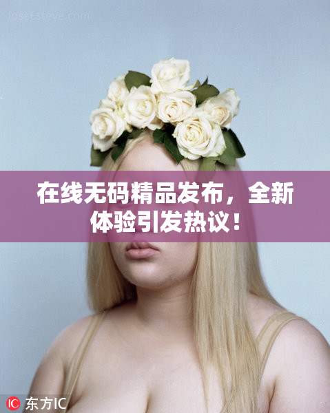 在线无码精品发布，全新体验引发热议！