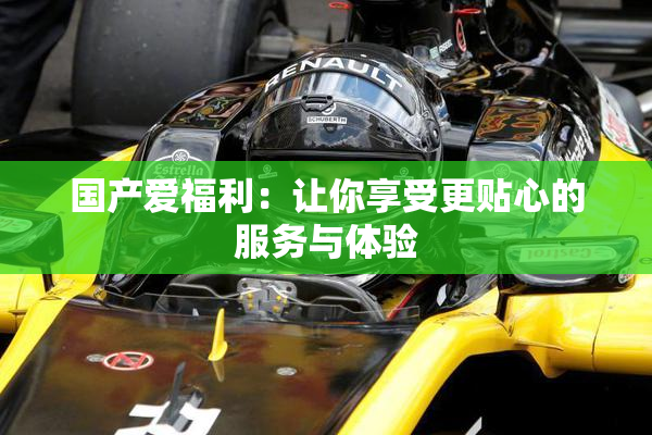 国产爱福利：让你享受更贴心的服务与体验