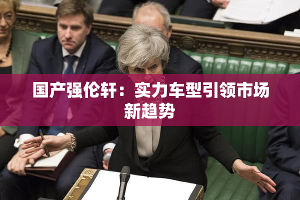 国产强伦轩：实力车型引领市场新趋势