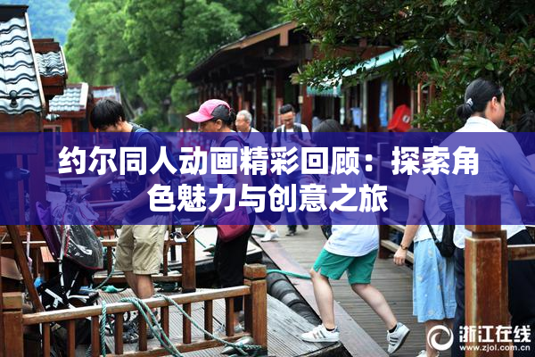 约尔同人动画精彩回顾：探索角色魅力与创意之旅