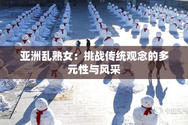 亚洲乱熟女：挑战传统观念的多元性与风采