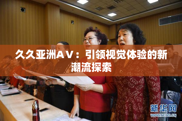 久久亚洲AⅤ：引领视觉体验的新潮流探索