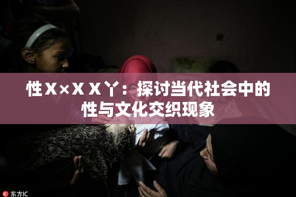性Ⅹ×ⅩⅩ丫：探讨当代社会中的性与文化交织现象