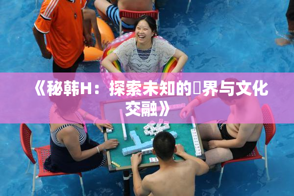 《秘韩H：探索未知的邊界与文化交融》