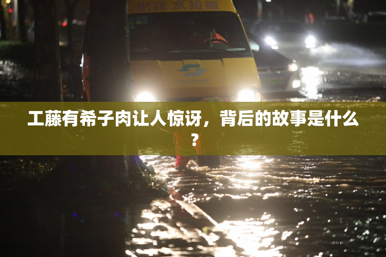 工藤有希子肉让人惊讶，背后的故事是什么？