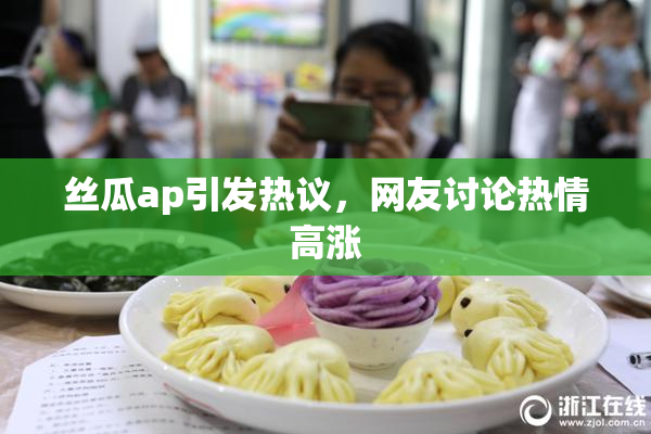 丝瓜ap引发热议，网友讨论热情高涨