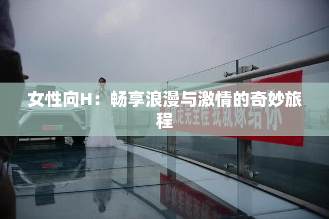 女性向H：畅享浪漫与激情的奇妙旅程