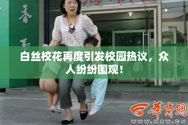 白丝校花再度引发校园热议，众人纷纷围观！