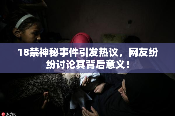 18禁神秘事件引发热议，网友纷纷讨论其背后意义！