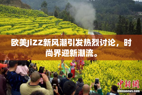 欧美JiZZ新风潮引发热烈讨论，时尚界迎新潮流。