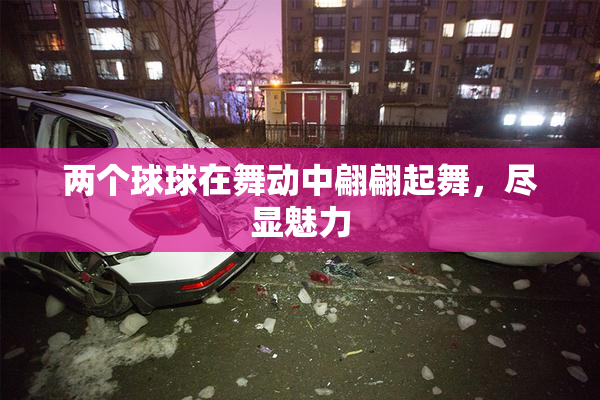 两个球球在舞动中翩翩起舞，尽显魅力