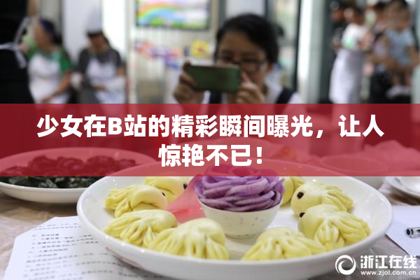 少女在B站的精彩瞬间曝光，让人惊艳不已！