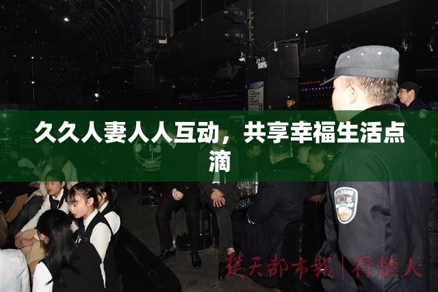久久人妻人人互动，共享幸福生活点滴