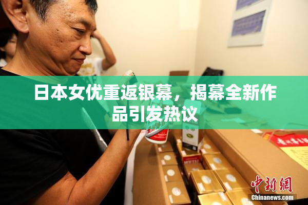 日本女优重返银幕，揭幕全新作品引发热议