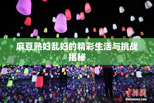 麻豆熟妇乱妇的精彩生活与挑战揭秘
