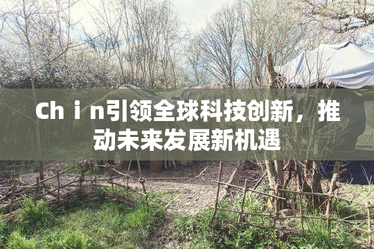 Chⅰn引领全球科技创新，推动未来发展新机遇
