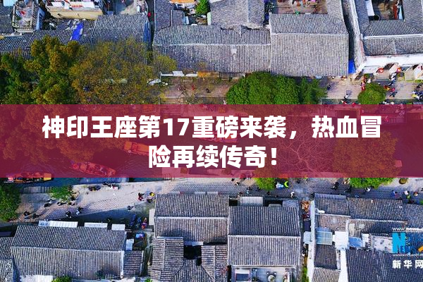 神印王座第17重磅来袭，热血冒险再续传奇！