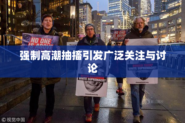 强制高潮抽搐引发广泛关注与讨论