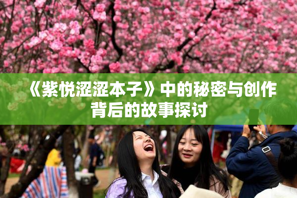 《紫悦涩涩本子》中的秘密与创作背后的故事探讨