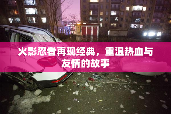 火影忍者再现经典，重温热血与友情的故事