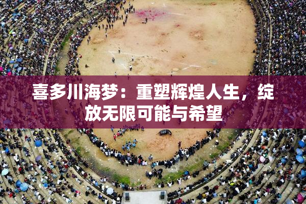 喜多川海梦：重塑辉煌人生，绽放无限可能与希望