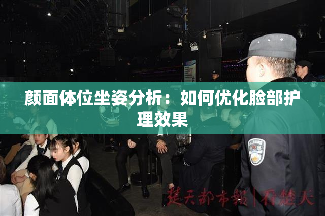 颜面体位坐姿分析：如何优化脸部护理效果