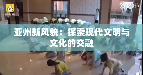 亚州新风貌：探索现代文明与文化的交融