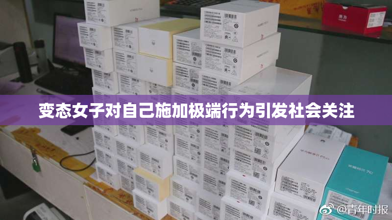 变态女子对自己施加极端行为引发社会关注