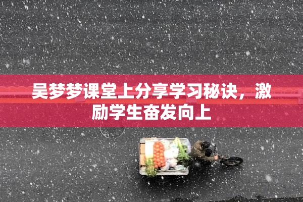 吴梦梦课堂上分享学习秘诀，激励学生奋发向上