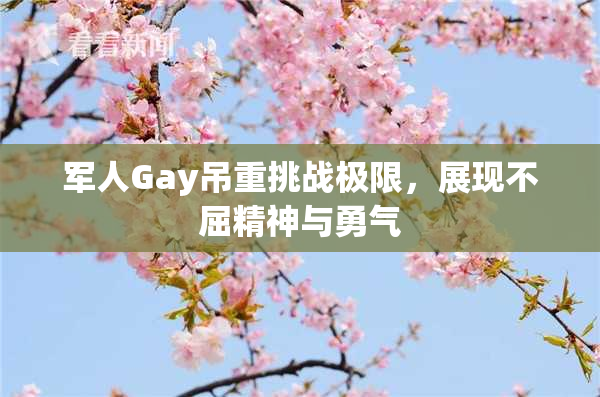 军人Gay吊重挑战极限，展现不屈精神与勇气