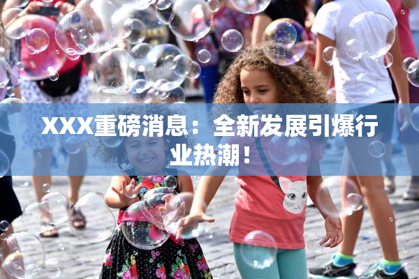 XXX重磅消息：全新发展引爆行业热潮！