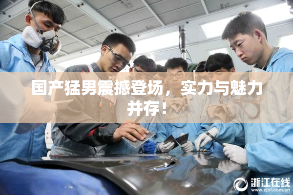 国产猛男震撼登场，实力与魅力并存！