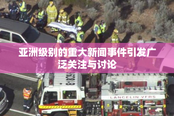 亚洲级别的重大新闻事件引发广泛关注与讨论