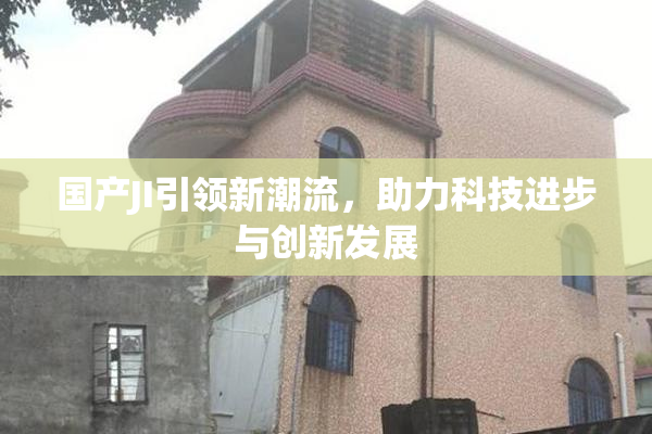 国产JI引领新潮流，助力科技进步与创新发展