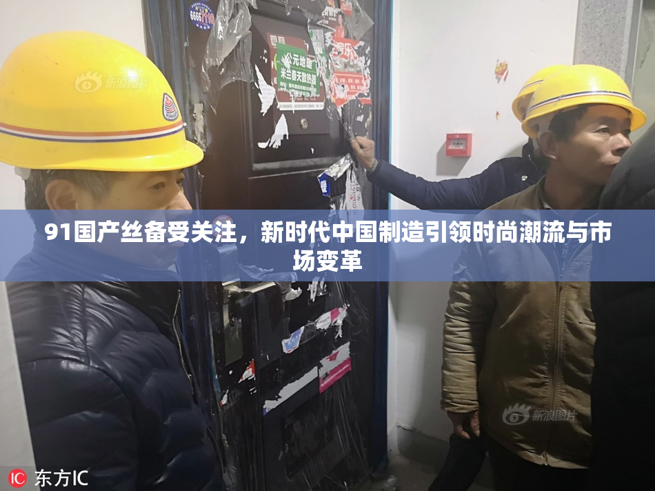91国产丝备受关注，新时代中国制造引领时尚潮流与市场变革