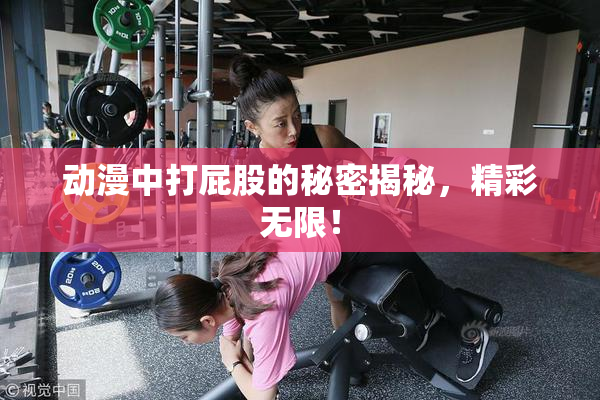 动漫中打屁股的秘密揭秘，精彩无限！