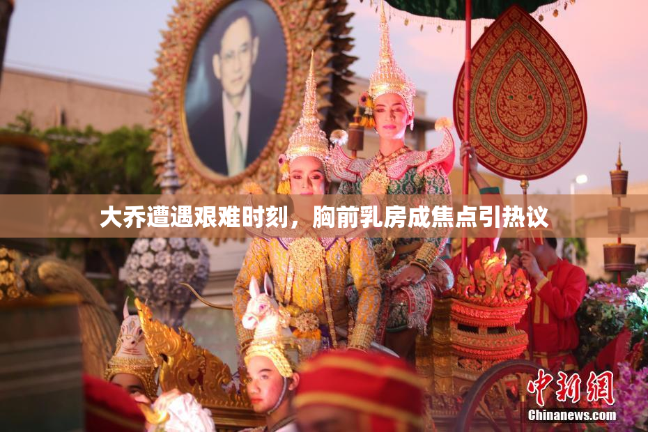 大乔遭遇艰难时刻，胸前乳房成焦点引热议