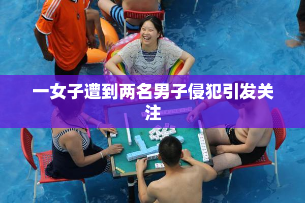 一女子遭到两名男子侵犯引发关注