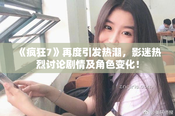 《疯狂7》再度引发热潮，影迷热烈讨论剧情及角色变化！