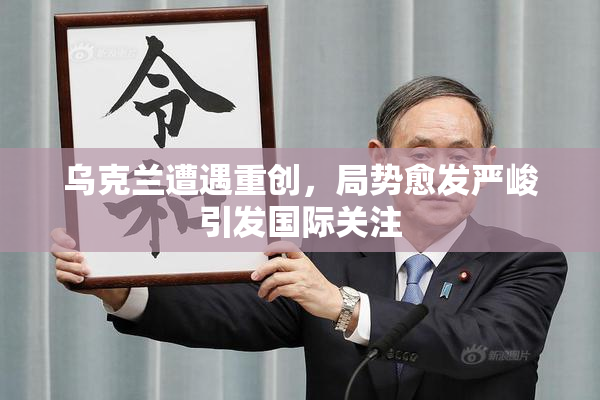 乌克兰遭遇重创，局势愈发严峻引发国际关注