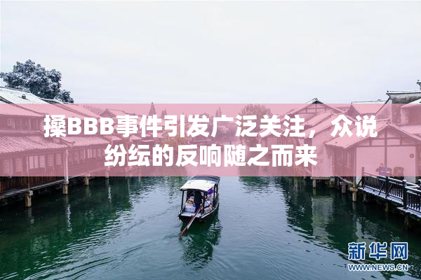 搡BBB事件引发广泛关注，众说纷纭的反响随之而来
