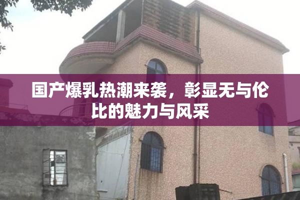 国产爆乳热潮来袭，彰显无与伦比的魅力与风采