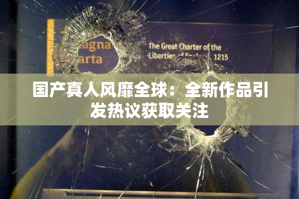 国产真人风靡全球：全新作品引发热议获取关注