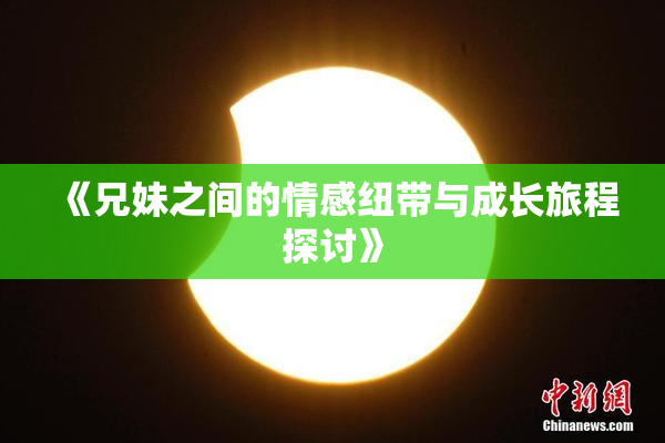 《兄妹之间的情感纽带与成长旅程探讨》